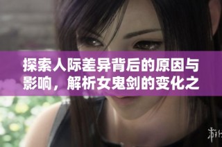 探索人际差异背后的原因与影响，解析女鬼剑的变化之旅