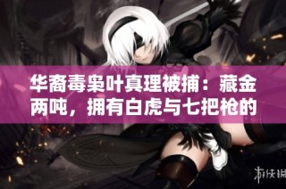 华裔毒枭叶真理被捕：藏金两吨，拥有白虎与七把枪的传奇人生