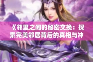 《邻里之间的秘密交换：探索完美邻居背后的真相与冲突》