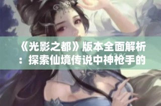 《光影之都》版本全面解析：探索仙境传说中神枪手的全新玩法与强大能力