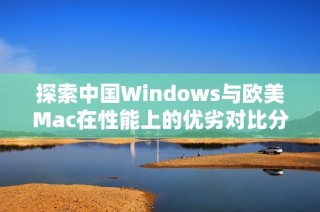探索中国Windows与欧美Mac在性能上的优劣对比分析