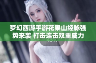 梦幻西游手游花果山经脉强势来袭 打击连击双重威力！