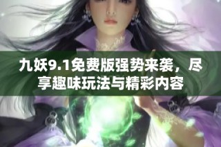 九妖9.1免费版强势来袭，尽享趣味玩法与精彩内容