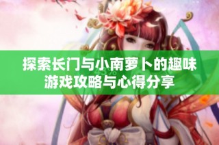 探索长门与小南萝卜的趣味游戏攻略与心得分享