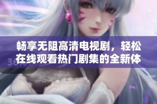 畅享无阻高清电视剧，轻松在线观看热门剧集的全新体验