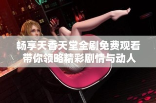 畅享天香天堂全剧免费观看 带你领略精彩剧情与动人故事