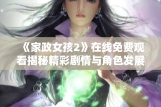 《家政女孩2》在线免费观看揭秘精彩剧情与角色发展趣事