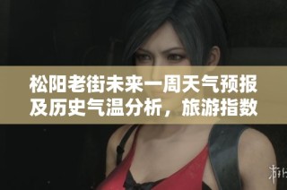松阳老街未来一周天气预报及历史气温分析，旅游指数助你轻松规划出游计划
