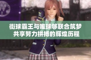 街球霸王与唯球够联合筑梦 共享努力拼搏的辉煌历程与成功秘诀