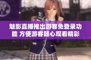魅影直播推出游客免登录功能 方便游客随心观看精彩内容