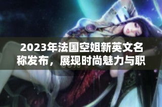 2023年法国空姐新英文名称发布，展现时尚魅力与职业精神