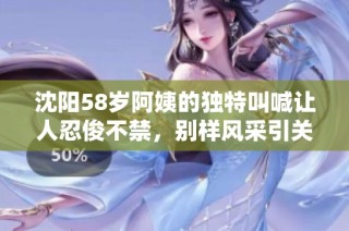 沈阳58岁阿姨的独特叫喊让人忍俊不禁，别样风采引关注