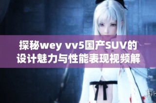 探秘wey vv5国产SUV的设计魅力与性能表现视频解析