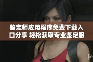 鉴定师应用程序免费下载入口分享 轻松获取专业鉴定服务