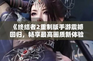 《终结者2重制版手游震撼回归，畅享最高画质新体验》