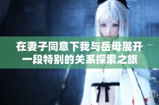 在妻子同意下我与岳母展开一段特别的关系探索之旅
