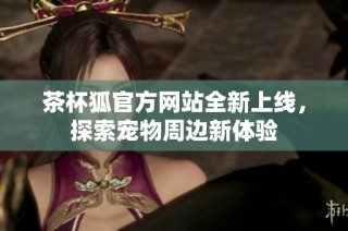 茶杯狐官方网站全新上线，探索宠物周边新体验