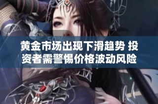 黄金市场出现下滑趋势 投资者需警惕价格波动风险