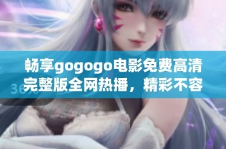 畅享gogogo电影免费高清完整版全网热播，精彩不容错过！