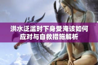 洪水泛滥时下身受淹该如何应对与自救措施解析