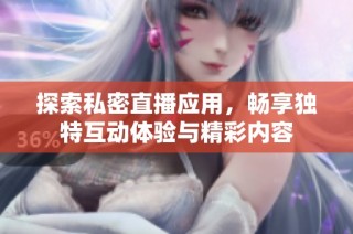探索私密直播应用，畅享独特互动体验与精彩内容