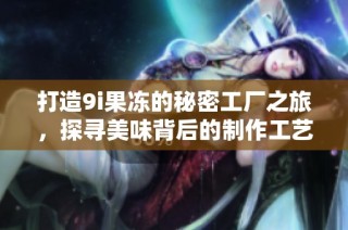 打造9i果冻的秘密工厂之旅，探寻美味背后的制作工艺
