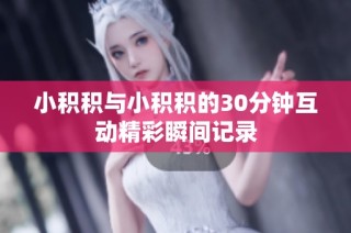小积积与小积积的30分钟互动精彩瞬间记录
