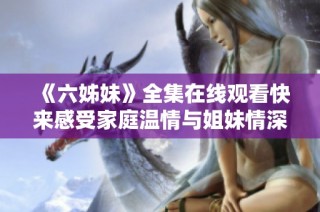 《六姊妹》全集在线观看快来感受家庭温情与姐妹情深的故事