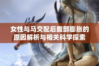 女性与马交配后腹部膨胀的原因解析与相关科学探索