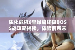 生化危机6里昂篇终极BOSS战攻略揭秘，体验前所未有的紧张与刺激对决！