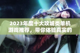 2023年度十大攻城类单机游戏推荐，带你体验真实的战争策略与城池攻防乐趣