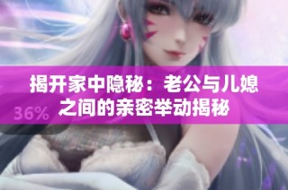 揭开家中隐秘：老公与儿媳之间的亲密举动揭秘