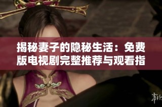 揭秘妻子的隐秘生活：免费版电视剧完整推荐与观看指南