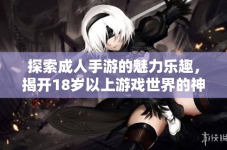 探索成人手游的魅力乐趣，揭开18岁以上游戏世界的神秘面纱
