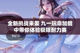 全新挑战来袭 九一玩命加载中带你体验极限耐力赛