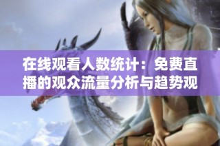 在线观看人数统计：免费直播的观众流量分析与趋势观察