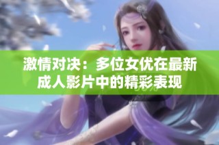 激情对决：多位女优在最新成人影片中的精彩表现
