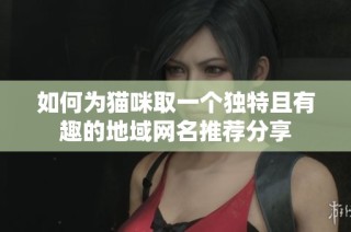 如何为猫咪取一个独特且有趣的地域网名推荐分享