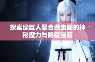 探索绿巨人聚合藏宝阁的神秘魔力与隐藏宝藏