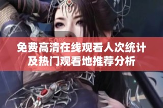 免费高清在线观看人次统计及热门观看地推荐分析