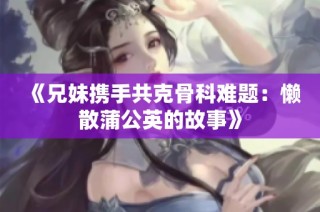 《兄妹携手共克骨科难题：懒散蒲公英的故事》