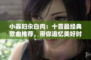 小寡妇汆白肉：十首最经典歌曲推荐，带你追忆美好时光