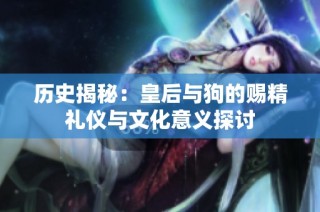 历史揭秘：皇后与狗的赐精礼仪与文化意义探讨