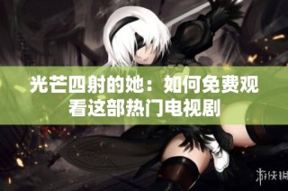 光芒四射的她：如何免费观看这部热门电视剧
