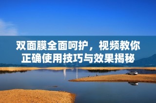 双面膜全面呵护，视频教你正确使用技巧与效果揭秘