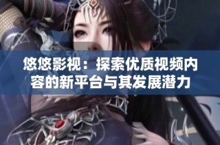 悠悠影视：探索优质视频内容的新平台与其发展潜力
