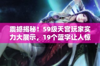 震撼揭秘！59级天宫玩家实力大展示，19个蓝字让人惊叹不已