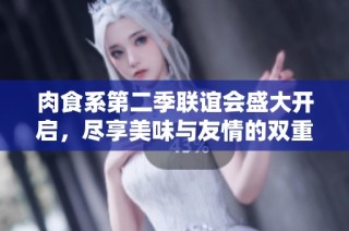 肉食系第二季联谊会盛大开启，尽享美味与友情的双重盛宴