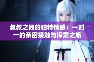 叔叔之间的独特情感：一对一的亲密接触与探索之旅