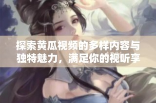 探索黄瓜视频的多样内容与独特魅力，满足你的视听享受